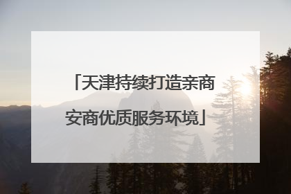 天津持续打造亲商安商优质服务环境