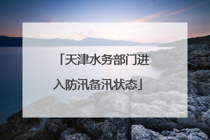 天津水务部门进入防汛备汛状态