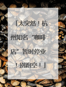 太突然！杭州知名“咖啡店”暂时停业！别跑空！