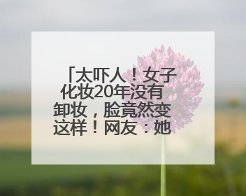 太吓人！女子化妆20年没有卸妆，脸竟然变这样！网友：她怎么能忍住