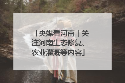 央媒看河南｜关注河南生态修复、农业灌溉等内容