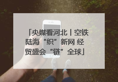 央媒看河北丨空铁陆海“织”新网 经贸盛会“链”全球