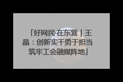 好网民·在东营｜王晶：创新实干勇于担当 筑牢工会融媒阵地