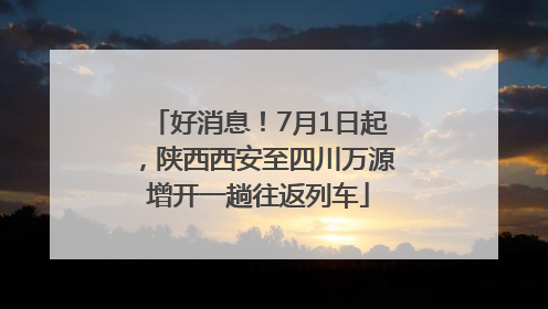 好消息！7月1日起，陕西西安至四川万源增开一趟往返列车