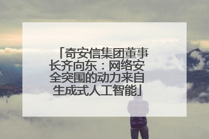 奇安信集团董事长齐向东：网络安全突围的动力来自生成式人工智能