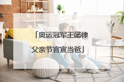 奥运冠军王懿律父亲节官宣当爸