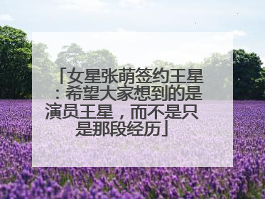 女星张萌签约王星：希望大家想到的是演员王星，而不是只是那段经历