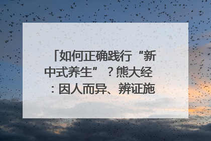 如何正确践行“新中式养生”？熊大经：因人而异、辨证施治｜名人大讲堂