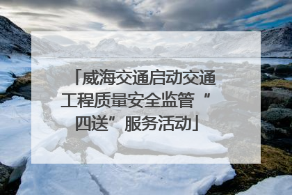威海交通启动交通工程质量安全监管“四送”服务活动