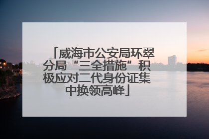 威海市公安局环翠分局“三全措施”积极应对二代身份证集中换领高峰