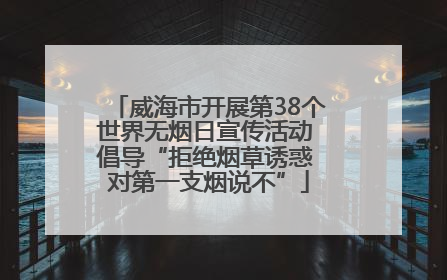 威海市开展第38个世界无烟日宣传活动 倡导“拒绝烟草诱惑 对第一支烟说不”