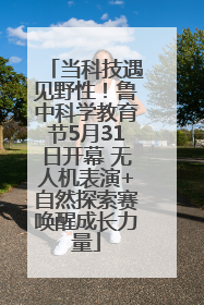 当科技遇见野性！鲁中科学教育节5月31日开幕 无人机表演+自然探索赛唤醒成长力量
