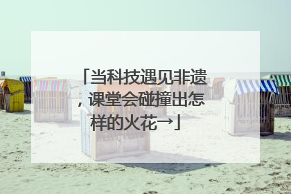 当科技遇见非遗，课堂会碰撞出怎样的火花→