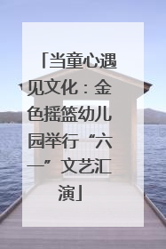 当童心遇见文化：金色摇篮幼儿园举行“六一”文艺汇演