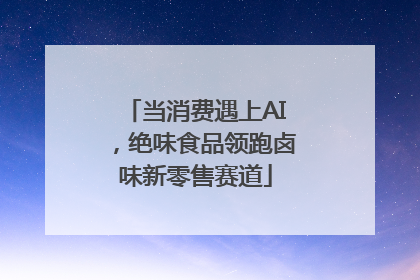 当消费遇上AI，绝味食品领跑卤味新零售赛道