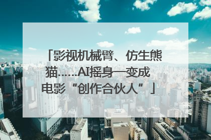 影视机械臂、仿生熊猫……AI摇身一变成电影“创作合伙人”