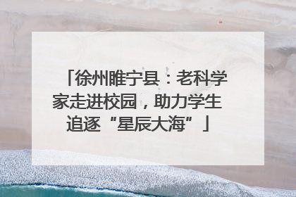 徐州睢宁县：老科学家走进校园，助力学生追逐“星辰大海”