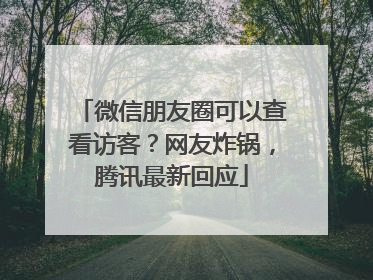 微信朋友圈可以查看访客？网友炸锅，腾讯最新回应