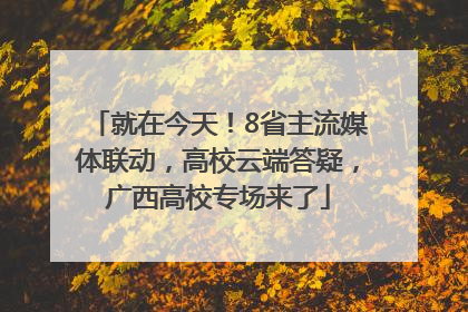 就在今天！8省主流媒体联动，高校云端答疑，广西高校专场来了