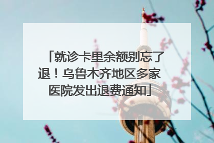 就诊卡里余额别忘了退！乌鲁木齐地区多家医院发出退费通知