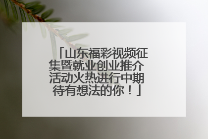 山东福彩视频征集暨就业创业推介活动火热进行中期待有想法的你！