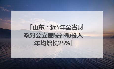 山东：近5年全省财政对公立医院补助投入年均增长25%
