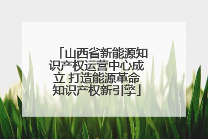 山西省新能源知识产权运营中心成立 打造能源革命知识产权新引擎