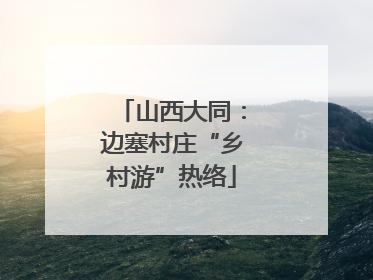 山西大同：边塞村庄“乡村游”热络