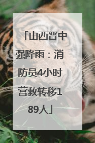 山西晋中强降雨：消防员4小时营救转移189人