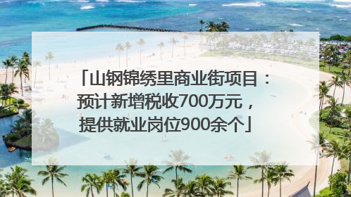山钢锦绣里商业街项目：预计新增税收700万元，提供就业岗位900余个