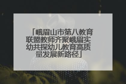 峨眉山市第八教育联盟教师齐聚峨眉实幼共探幼儿教育高质量发展新路径