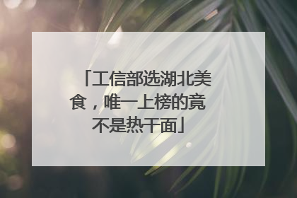 工信部选湖北美食，唯一上榜的竟不是热干面