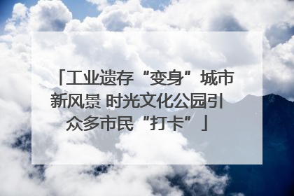 工业遗存“变身”城市新风景 时光文化公园引众多市民“打卡”