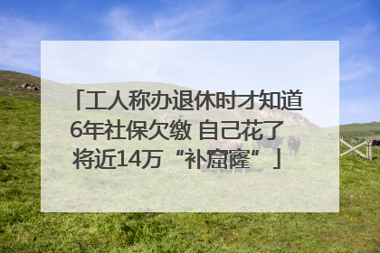 工人称办退休时才知道6年社保欠缴 自己花了将近14万“补窟窿”
