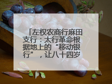 左权农商行麻田支行：太行革命根据地上的“移动银行”，让八十四岁老人笑开颜