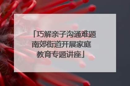 巧解亲子沟通难题 南郊街道开展家庭教育专题讲座