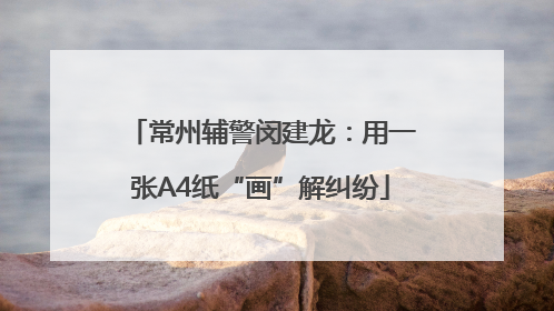 常州辅警闵建龙：用一张A4纸“画”解纠纷