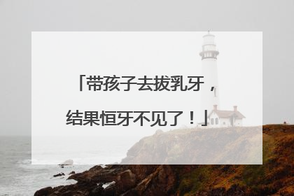 带孩子去拔乳牙，结果恒牙不见了！