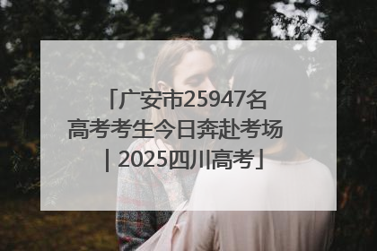 广安市25947名高考考生今日奔赴考场｜2025四川高考