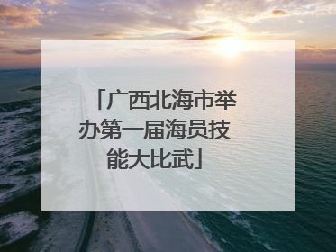 广西北海市举办第一届海员技能大比武