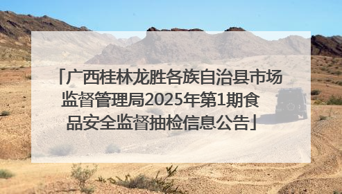广西桂林龙胜各族自治县市场监督管理局2025年第1期食品安全监督抽检信息公告
