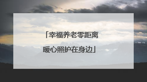 幸福养老零距离 暖心照护在身边