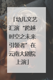幼儿文艺汇演“跨越时空之未来引领者”在云南大剧院上演