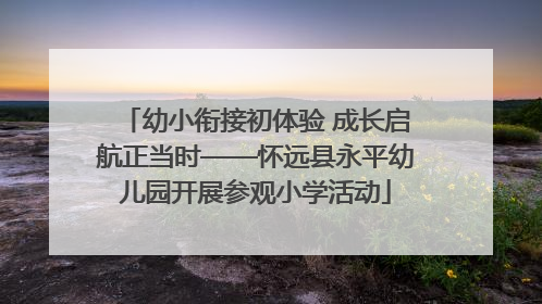 幼小衔接初体验 成长启航正当时——怀远县永平幼儿园开展参观小学活动