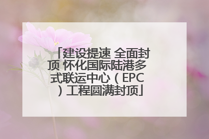 建设提速 全面封顶 怀化国际陆港多式联运中心（EPC）工程圆满封顶