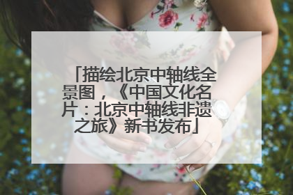 描绘北京中轴线全景图，《中国文化名片：北京中轴线非遗之旅》新书发布