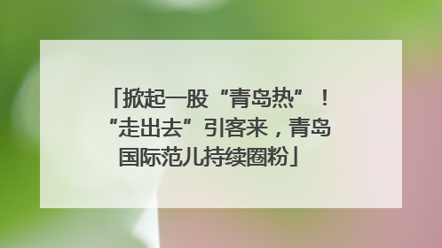 掀起一股“青岛热”！“走出去”引客来，青岛国际范儿持续圈粉