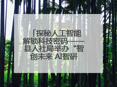 探秘人工智能 解锁科技密码——县人社局举办“智创未来 AI智研实战营”主题创业沙龙活动