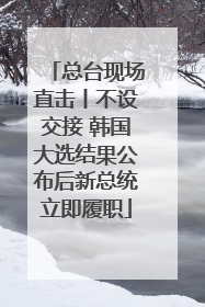 总台现场直击丨不设交接 韩国大选结果公布后新总统立即履职