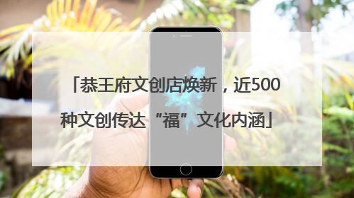 恭王府文创店焕新，近500种文创传达“福”文化内涵